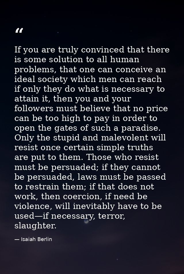 If you are truly convinced that there is some solution to all human problems, that one can conceive an ideal society whi — Isaiah Berlin
