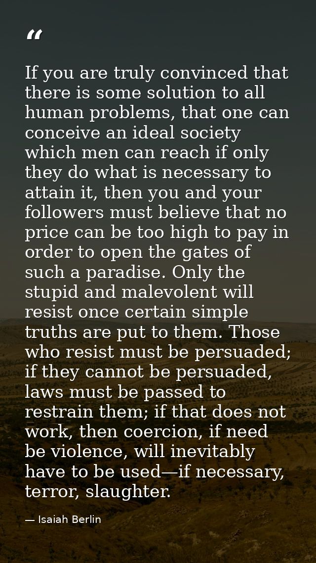 If you are truly convinced that there is some solution to all human problems, that one can conceive an ideal society whi — Isaiah Berlin