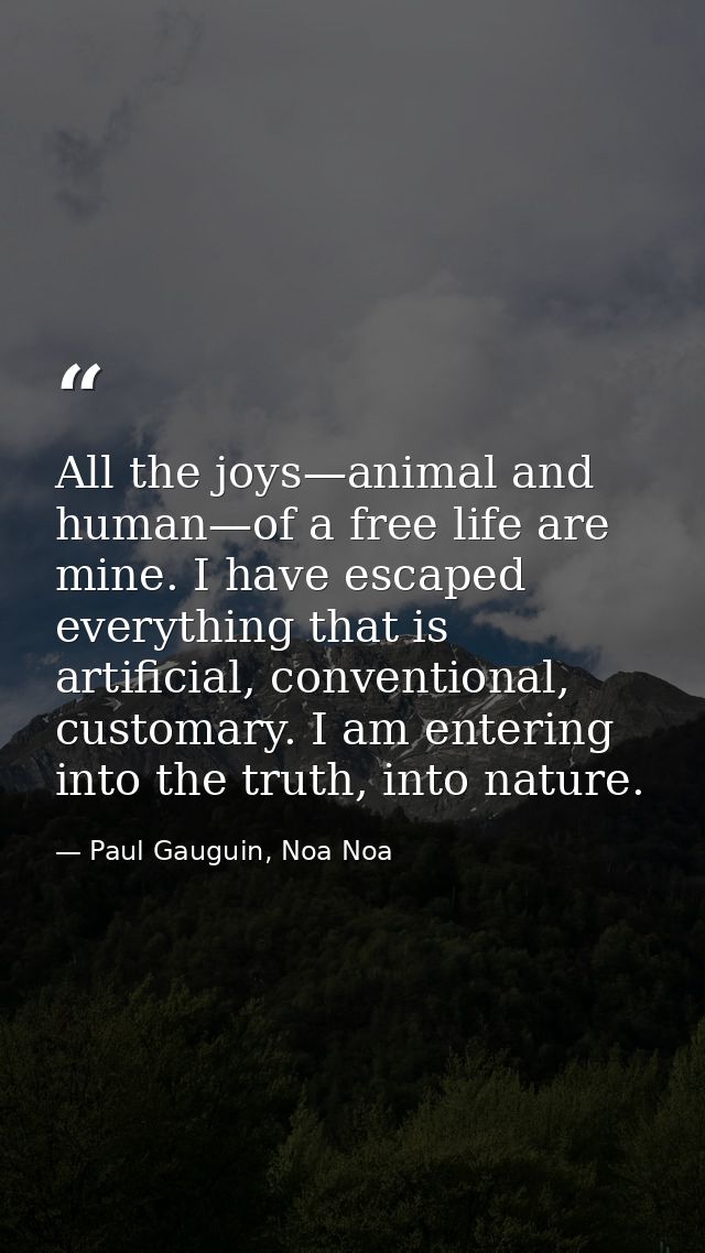All the joys—animal and human—of a free life are mine. I have escaped everything that is artificial, conventional, custo — Paul Gauguin, Noa Noa