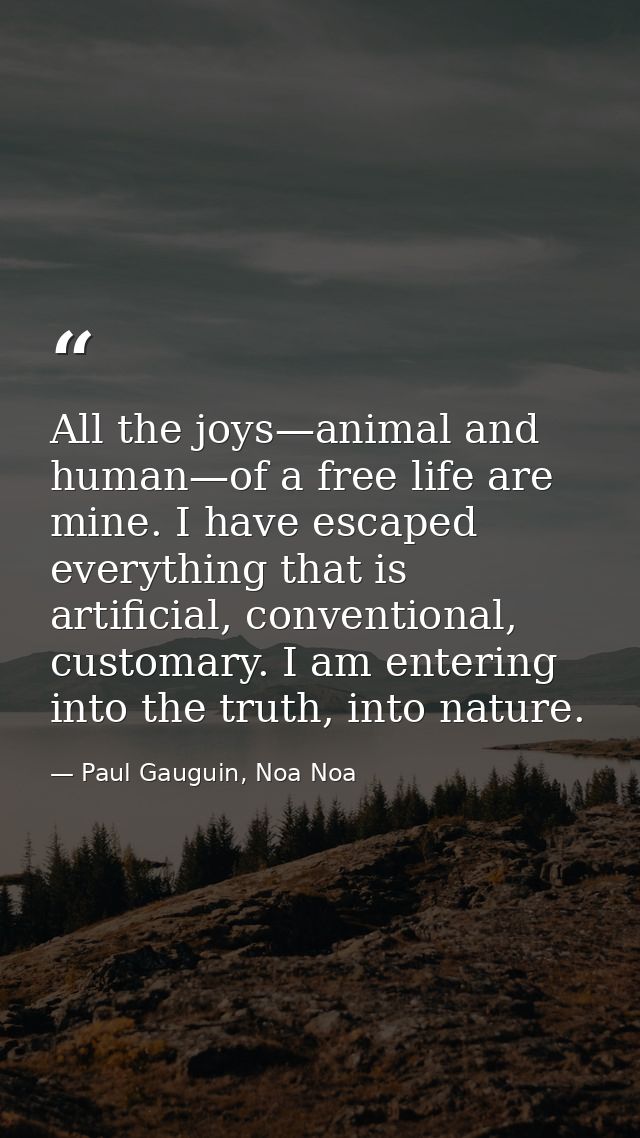 All the joys—animal and human—of a free life are mine. I have escaped everything that is artificial, conventional, custo — Paul Gauguin, Noa Noa
