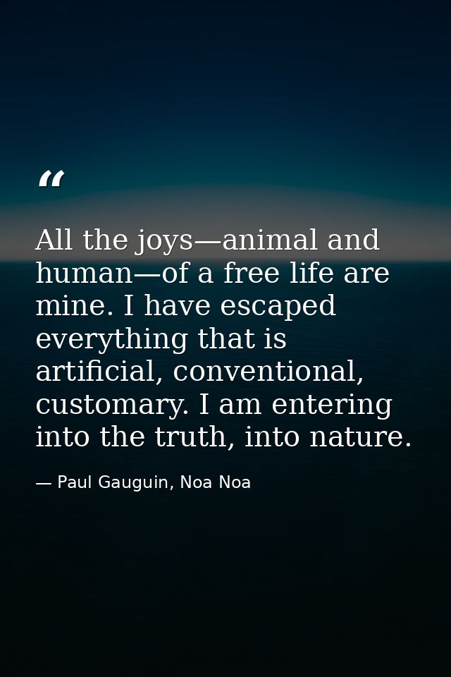 All the joys—animal and human—of a free life are mine. I have escaped everything that is artificial, conventional, custo — Paul Gauguin, Noa Noa
