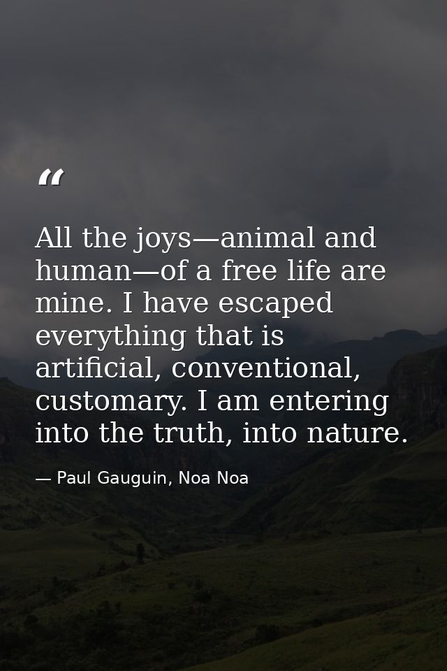 All the joys—animal and human—of a free life are mine. I have escaped everything that is artificial, conventional, custo — Paul Gauguin, Noa Noa