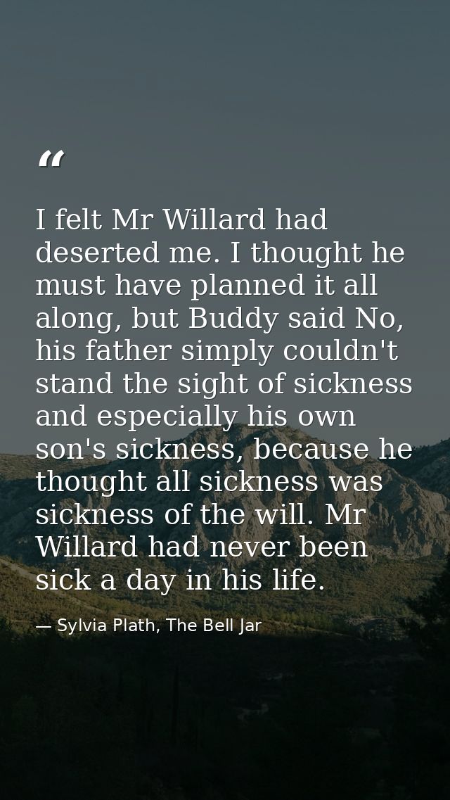I felt Mr Willard had deserted me. I thought he must have planned it all along, but Buddy said No, his father simply cou — Sylvia Plath, The Bell Jar