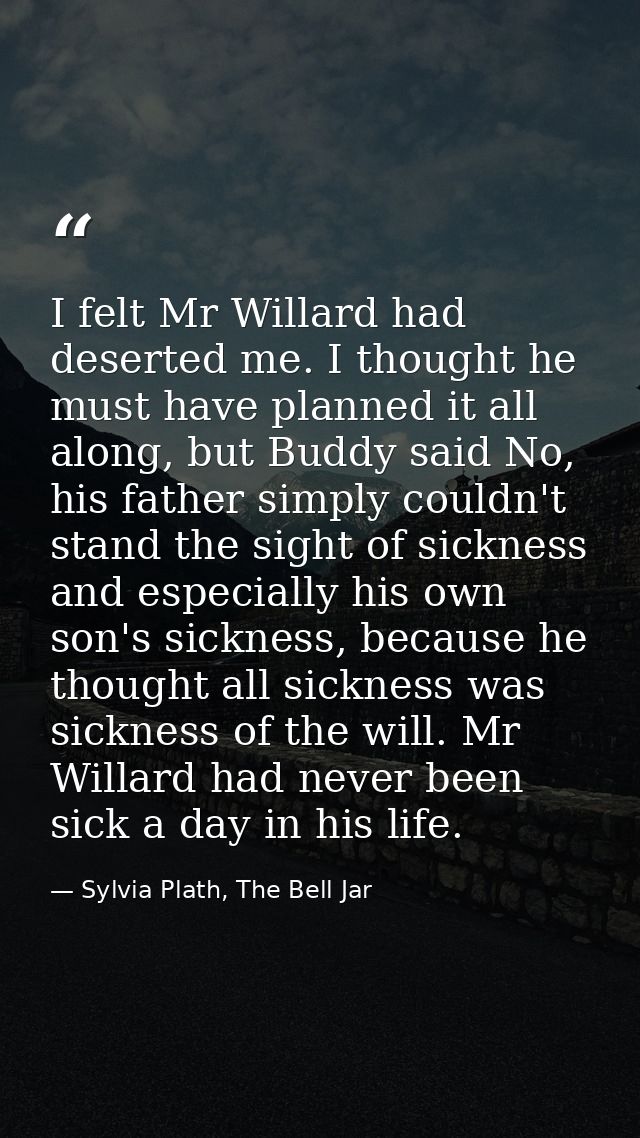 I felt Mr Willard had deserted me. I thought he must have planned it all along, but Buddy said No, his father simply cou — Sylvia Plath, The Bell Jar