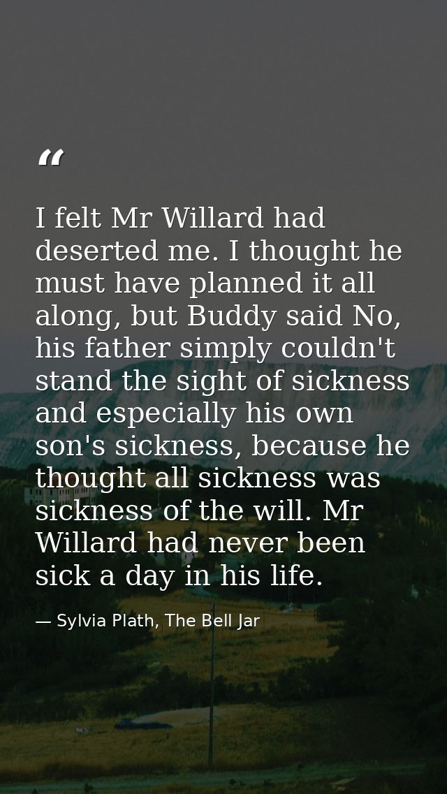 I felt Mr Willard had deserted me. I thought he must have planned it all along, but Buddy said No, his father simply cou — Sylvia Plath, The Bell Jar