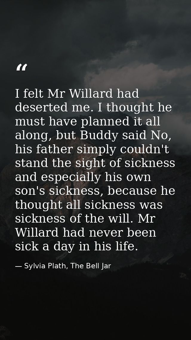I felt Mr Willard had deserted me. I thought he must have planned it all along, but Buddy said No, his father simply cou — Sylvia Plath, The Bell Jar