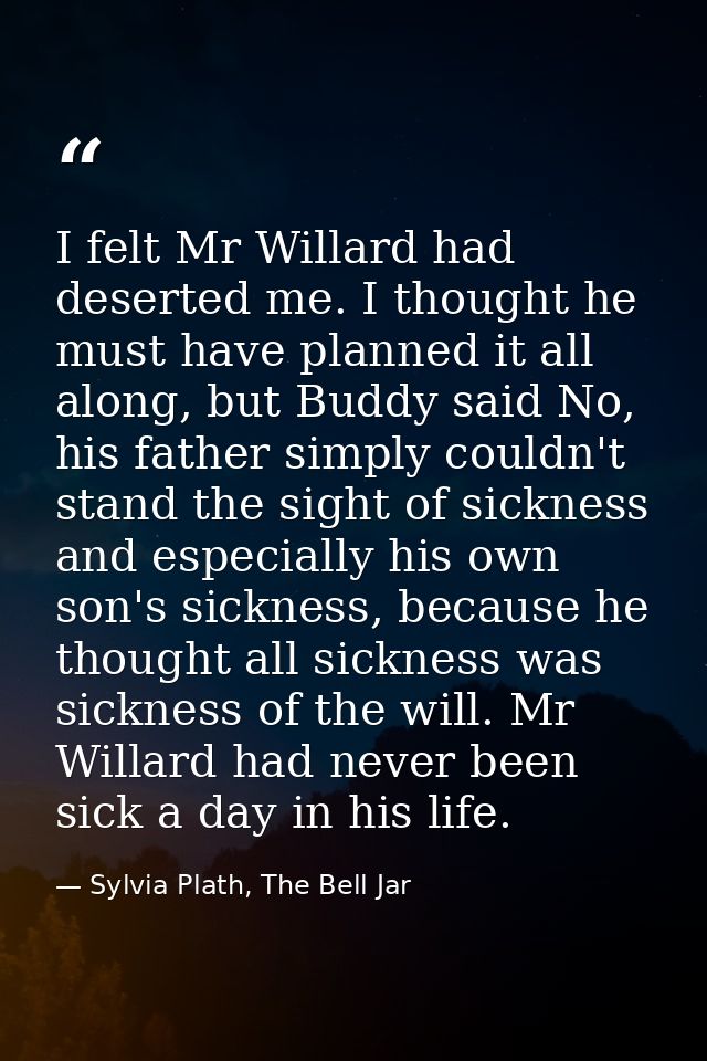 I felt Mr Willard had deserted me. I thought he must have planned it all along, but Buddy said No, his father simply cou — Sylvia Plath, The Bell Jar