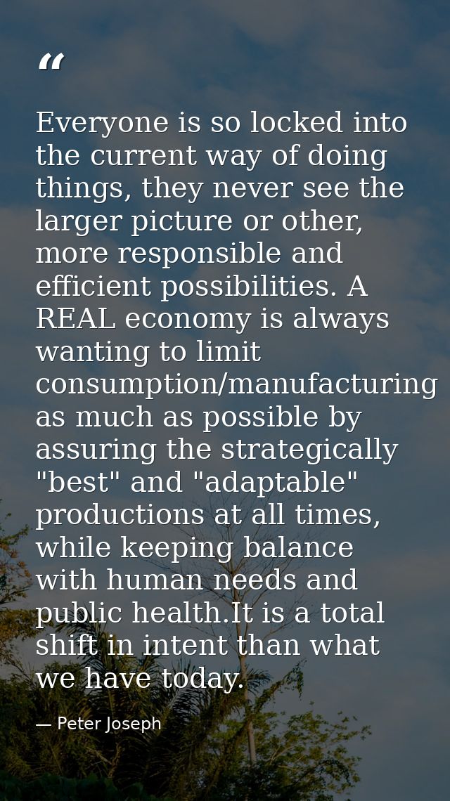 Everyone is so locked into the current way of doing things, they never see the larger picture or other, more responsible — Peter Joseph