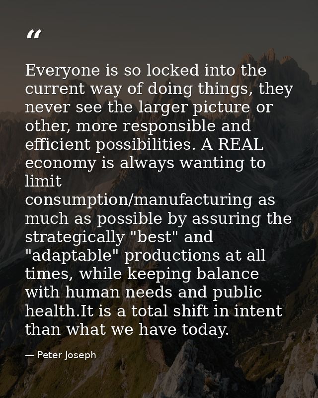 Everyone is so locked into the current way of doing things, they never see the larger picture or other, more responsible — Peter Joseph
