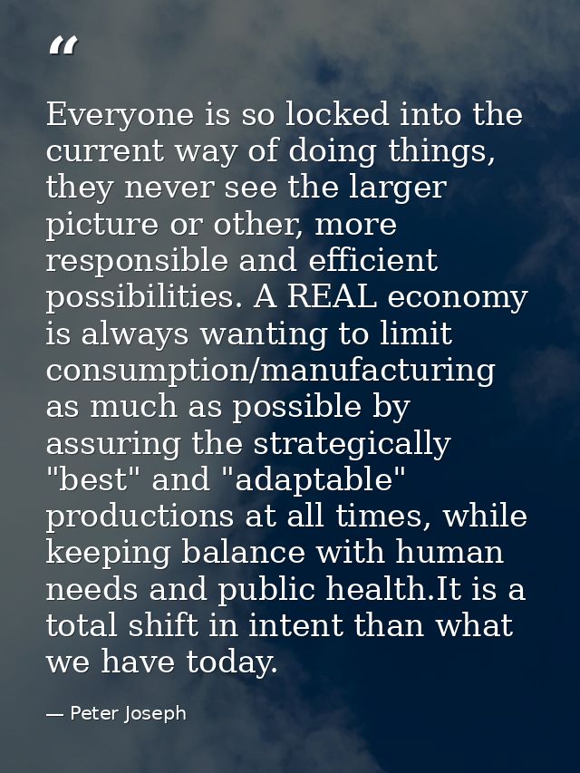 Everyone is so locked into the current way of doing things, they never see the larger picture or other, more responsible — Peter Joseph