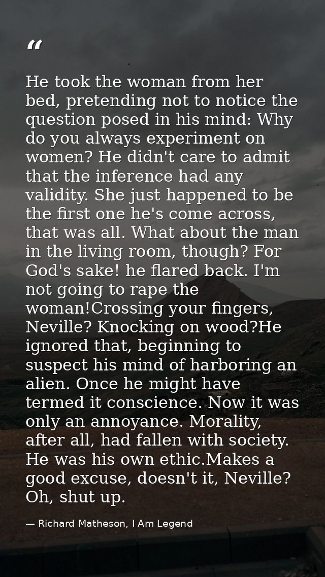 He took the woman from her bed, pretending not to notice the question posed in his mind: Why do you always experiment on — Richard Matheson, I Am Legend