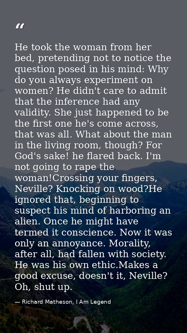 He took the woman from her bed, pretending not to notice the question posed in his mind: Why do you always experiment on — Richard Matheson, I Am Legend
