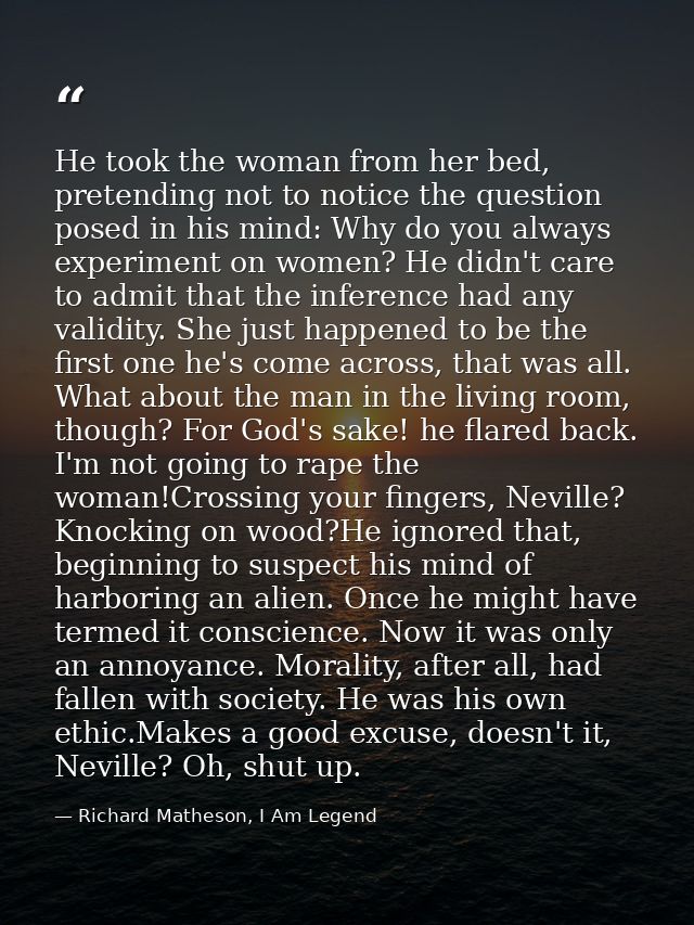 He took the woman from her bed, pretending not to notice the question posed in his mind: Why do you always experiment on — Richard Matheson, I Am Legend
