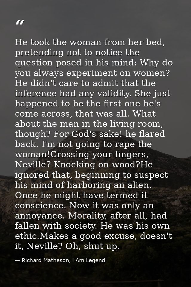 He took the woman from her bed, pretending not to notice the question posed in his mind: Why do you always experiment on — Richard Matheson, I Am Legend