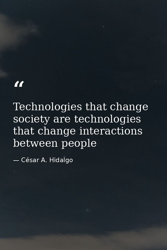 Technologies that change society are technologies that change interactions between people — César A. Hidalgo
