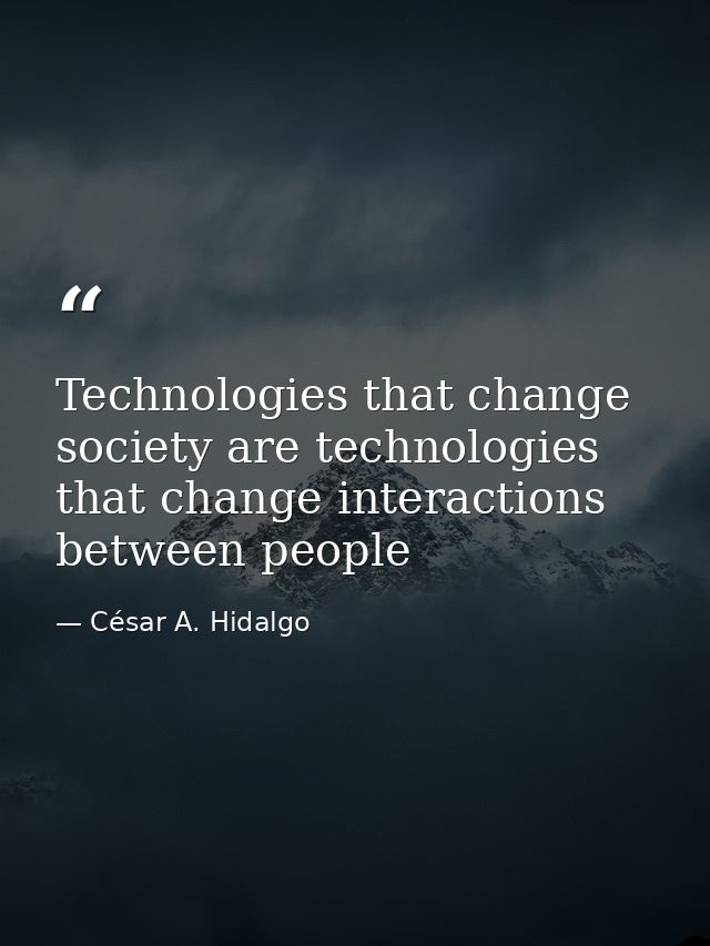 Technologies that change society are technologies that change interactions between people — César A. Hidalgo