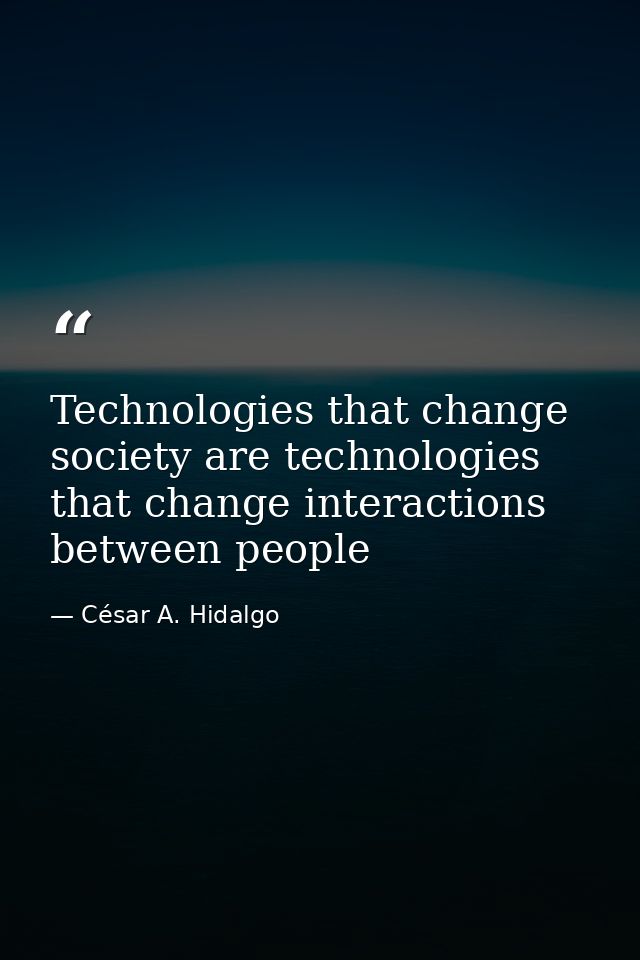 Technologies that change society are technologies that change interactions between people — César A. Hidalgo
