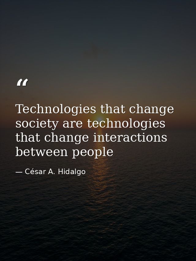 Technologies that change society are technologies that change interactions between people — César A. Hidalgo