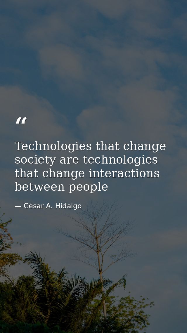 Technologies that change society are technologies that change interactions between people — César A. Hidalgo