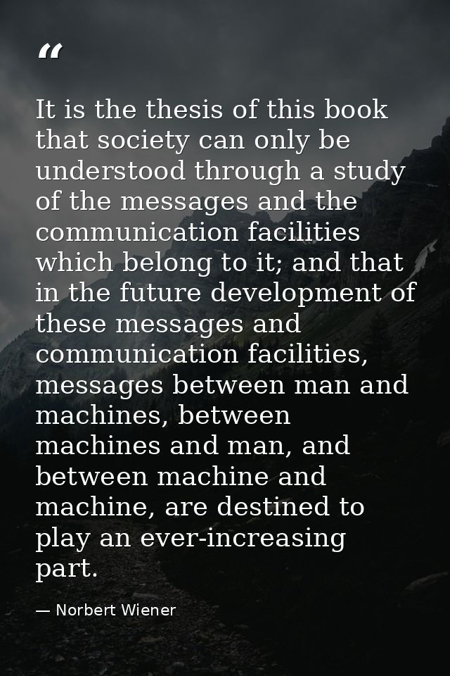 It is the thesis of this book that society can only be understood through a study of the messages and the communication  — Norbert Wiener