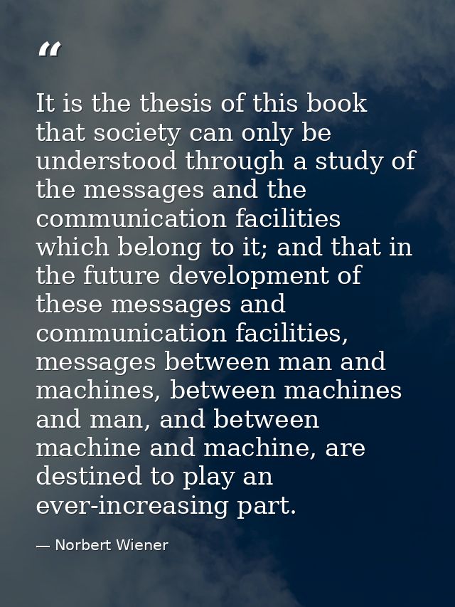 It is the thesis of this book that society can only be understood through a study of the messages and the communication  — Norbert Wiener