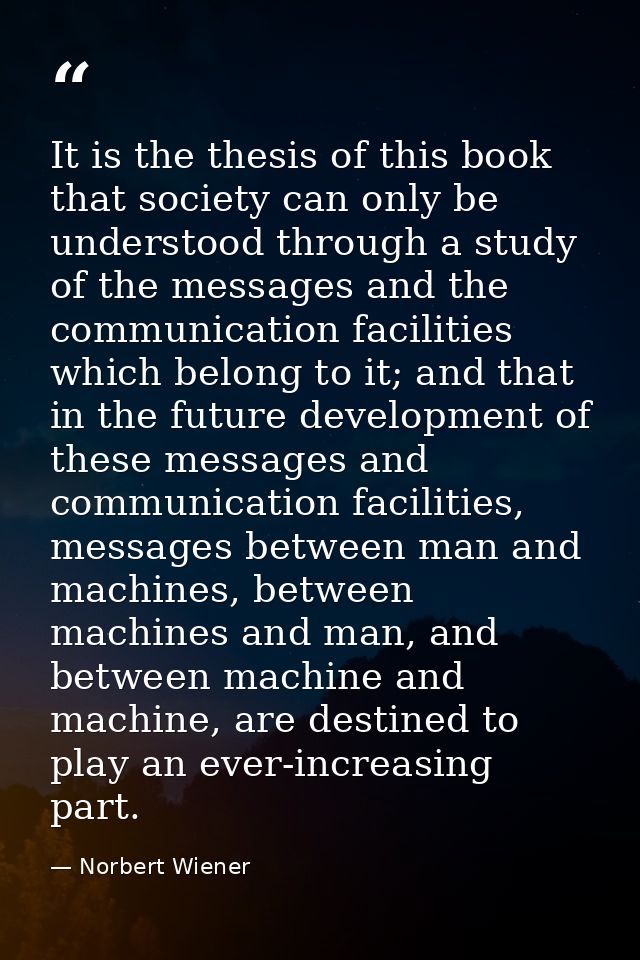 It is the thesis of this book that society can only be understood through a study of the messages and the communication  — Norbert Wiener