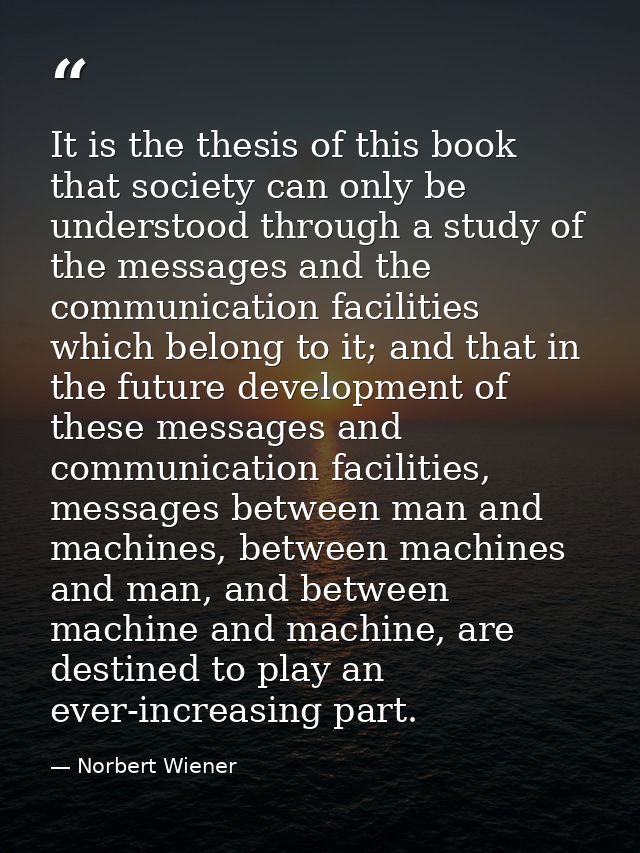 It is the thesis of this book that society can only be understood through a study of the messages and the communication  — Norbert Wiener