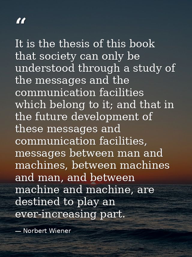 It is the thesis of this book that society can only be understood through a study of the messages and the communication  — Norbert Wiener