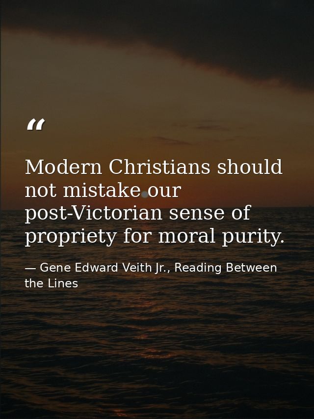Modern Christians should not mistake our post-Victorian sense of propriety for moral purity. — Gene Edward Veith Jr., Reading Between the Lines