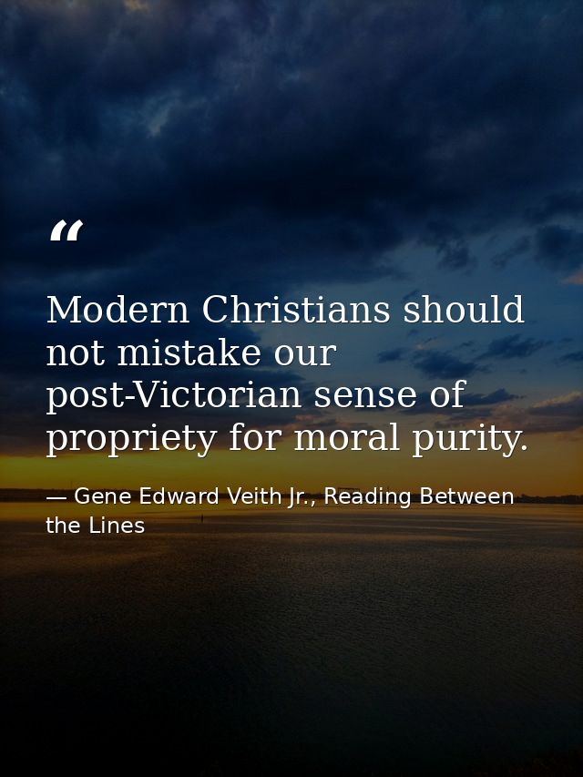 Modern Christians should not mistake our post-Victorian sense of propriety for moral purity. — Gene Edward Veith Jr., Reading Between the Lines
