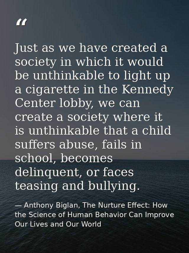Just as we have created a society in which it would be unthinkable to light up a cigarette in the Kennedy Center lobby,  — Anthony Biglan, The Nurture Effect: How the Science of Human Behavior Can Improve Our Lives and Our World