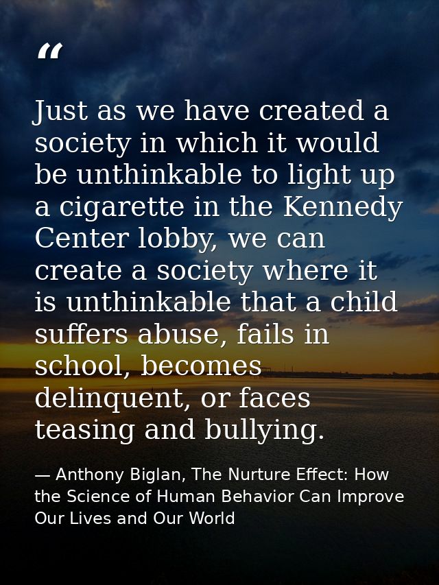 Just as we have created a society in which it would be unthinkable to light up a cigarette in the Kennedy Center lobby,  — Anthony Biglan, The Nurture Effect: How the Science of Human Behavior Can Improve Our Lives and Our World