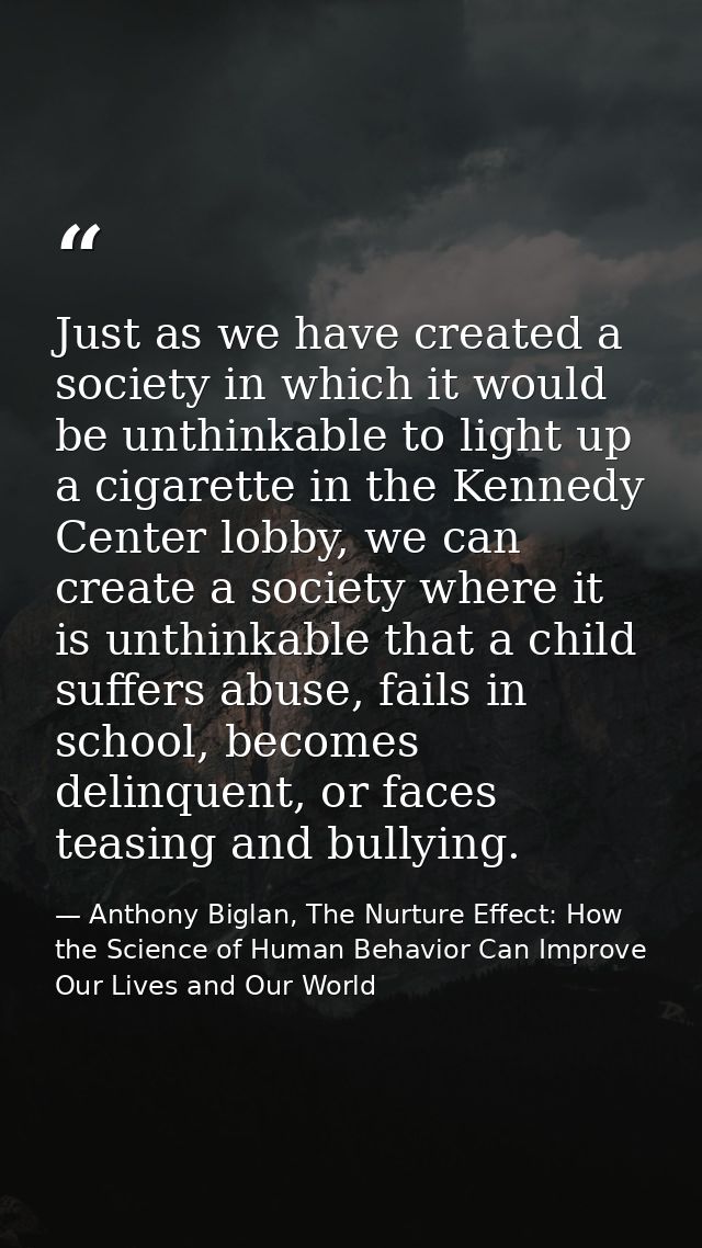 Just as we have created a society in which it would be unthinkable to light up a cigarette in the Kennedy Center lobby,  — Anthony Biglan, The Nurture Effect: How the Science of Human Behavior Can Improve Our Lives and Our World