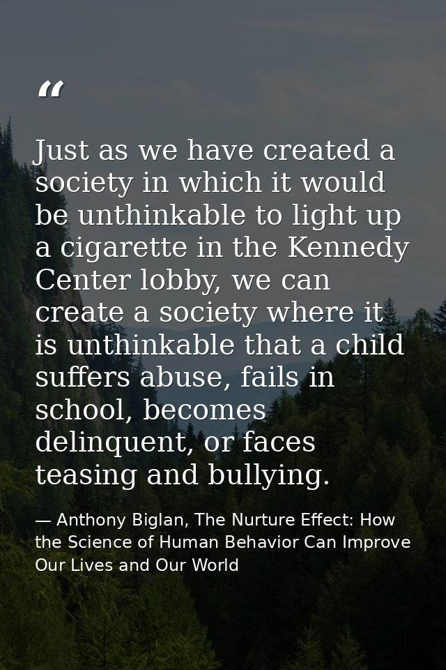 Just as we have created a society in which it would be unthinkable to light up a cigarette in the Kennedy Center lobby,  — Anthony Biglan, The Nurture Effect: How the Science of Human Behavior Can Improve Our Lives and Our World