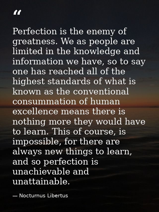 Perfection is the enemy of greatness. We as people are limited in the knowledge and information we have, so to say one h — Nocturnus Libertus