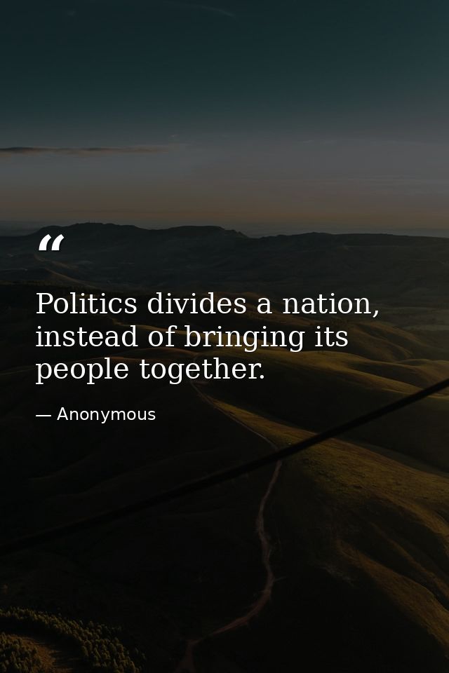 Politics divides a nation, instead of bringing its people together. — Anonymous