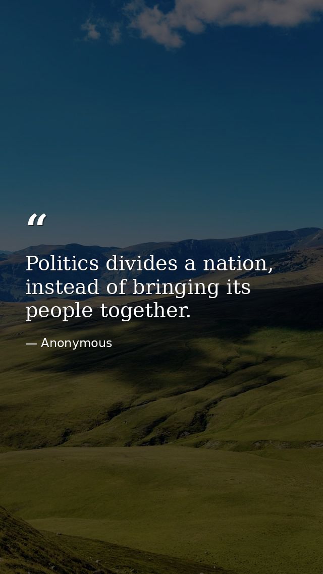 Politics divides a nation, instead of bringing its people together. — Anonymous