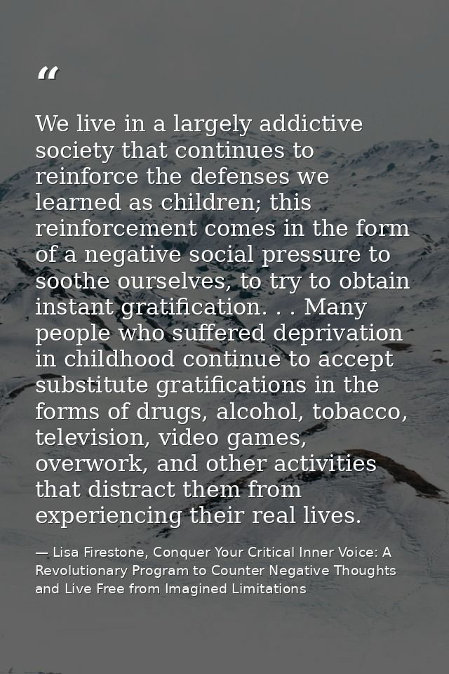We live in a largely addictive society that continues to reinforce the defenses we learned as children; this reinforceme — Lisa Firestone, Conquer Your Critical Inner Voice: A Revolutionary Program to Counter Negative Thoughts and Live Free from Imagined Limitations