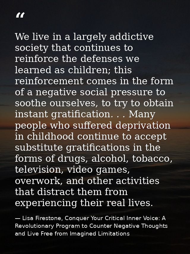 We live in a largely addictive society that continues to reinforce the defenses we learned as children; this reinforceme — Lisa Firestone, Conquer Your Critical Inner Voice: A Revolutionary Program to Counter Negative Thoughts and Live Free from Imagined Limitations