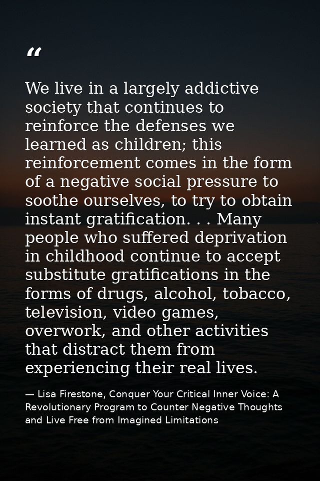 We live in a largely addictive society that continues to reinforce the defenses we learned as children; this reinforceme — Lisa Firestone, Conquer Your Critical Inner Voice: A Revolutionary Program to Counter Negative Thoughts and Live Free from Imagined Limitations