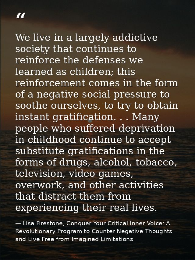 We live in a largely addictive society that continues to reinforce the defenses we learned as children; this reinforceme — Lisa Firestone, Conquer Your Critical Inner Voice: A Revolutionary Program to Counter Negative Thoughts and Live Free from Imagined Limitations