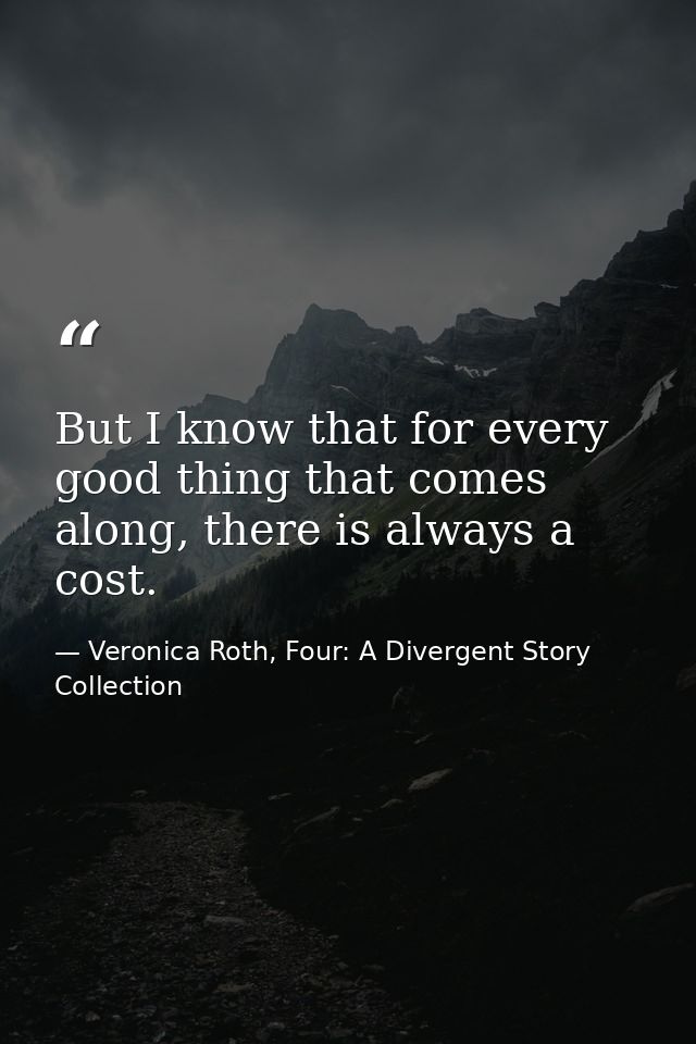 But I know that for every good thing that comes along, there is always a cost. — Veronica Roth, Four: A Divergent Story Collection