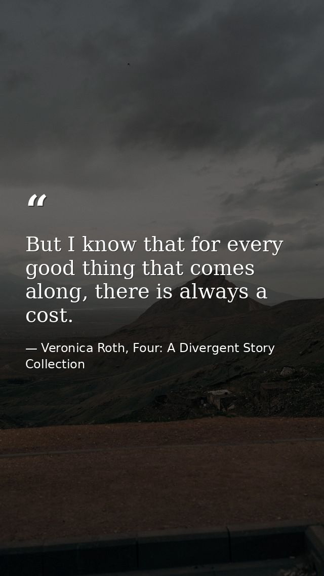 But I know that for every good thing that comes along, there is always a cost. — Veronica Roth, Four: A Divergent Story Collection