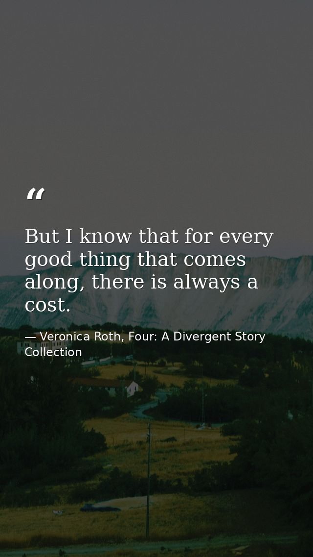 But I know that for every good thing that comes along, there is always a cost. — Veronica Roth, Four: A Divergent Story Collection