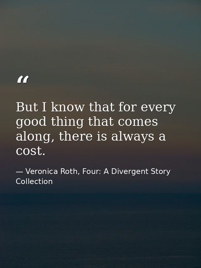 But I know that for every good thing that comes along, there is always a cost. — Veronica Roth, Four: A Divergent Story Collection