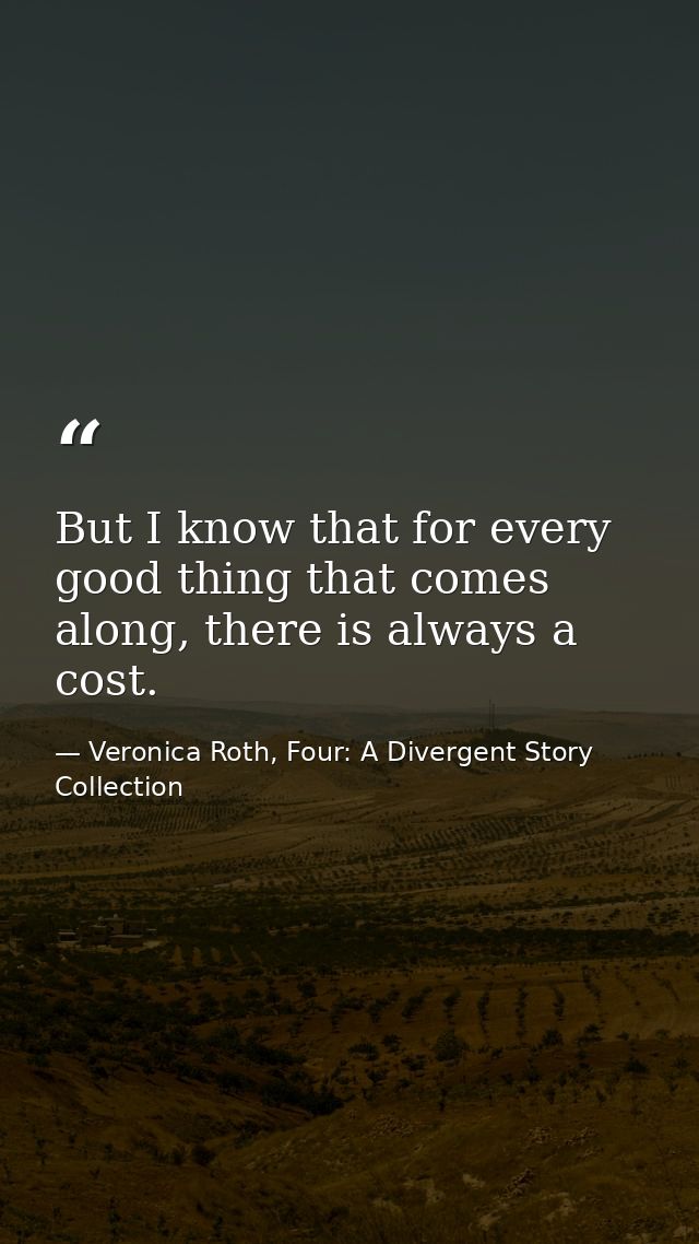 But I know that for every good thing that comes along, there is always a cost. — Veronica Roth, Four: A Divergent Story Collection