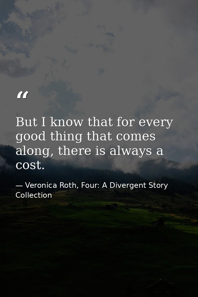 But I know that for every good thing that comes along, there is always a cost. — Veronica Roth, Four: A Divergent Story Collection