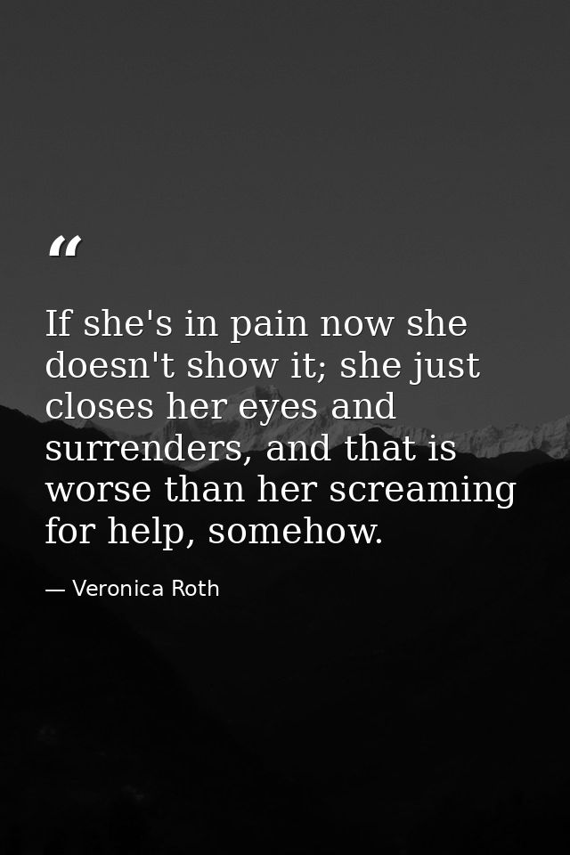 If she's in pain now she doesn't show it; she just closes her eyes and surrenders, and that is worse than her screaming  — Veronica Roth