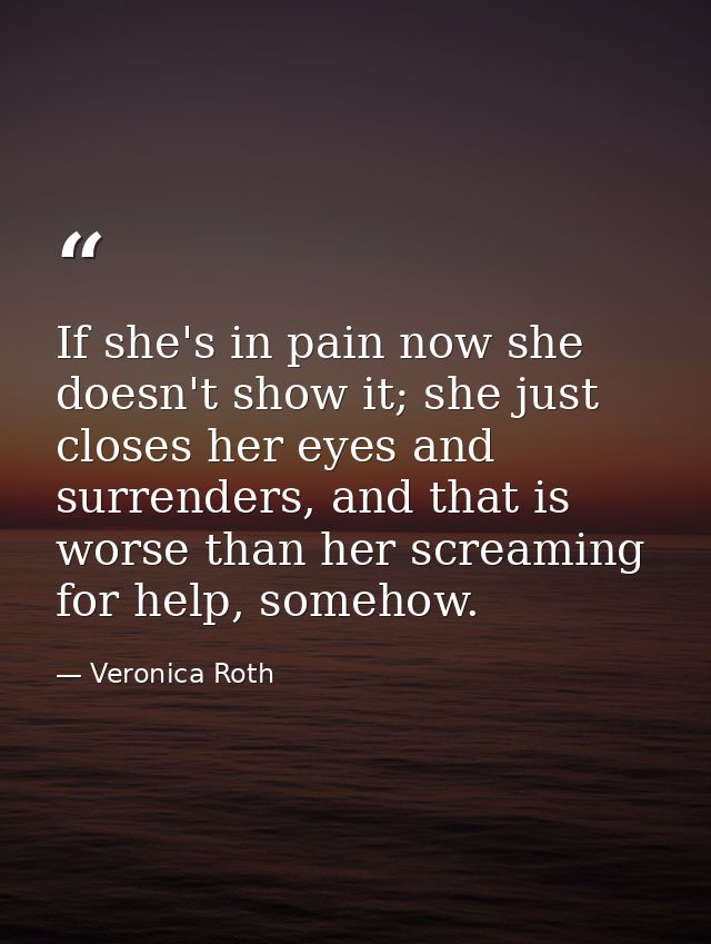If she's in pain now she doesn't show it; she just closes her eyes and surrenders, and that is worse than her screaming  — Veronica Roth