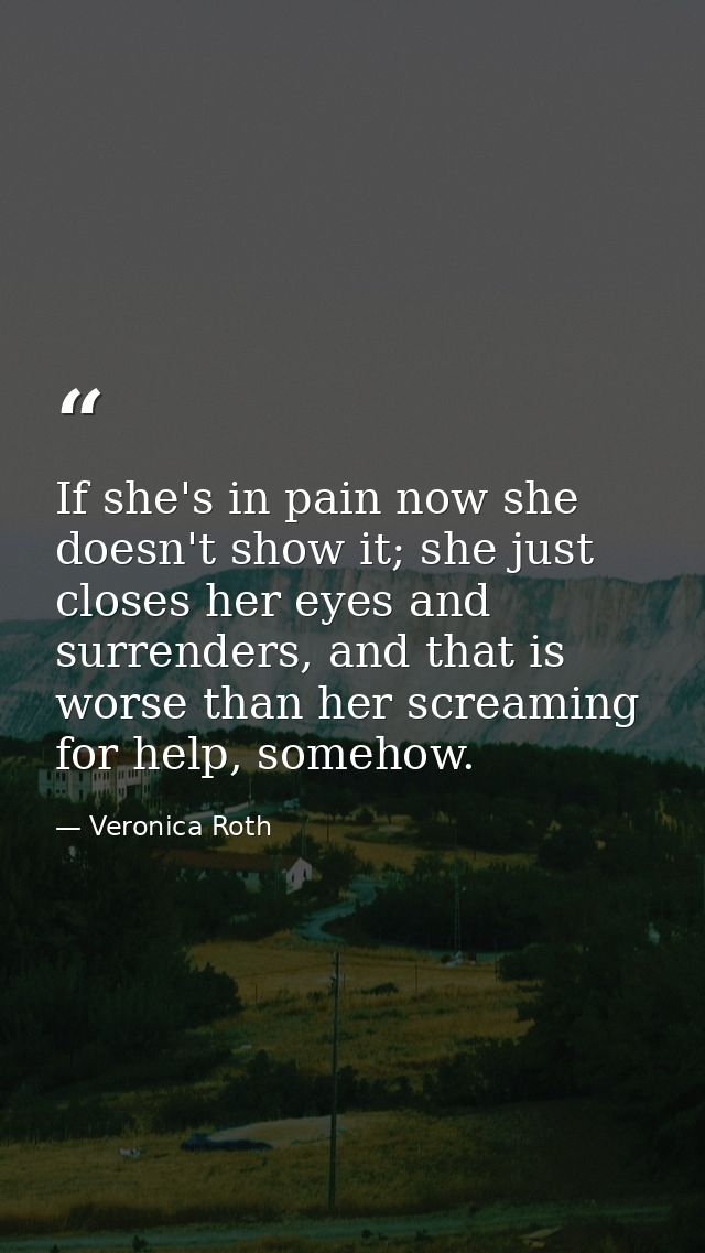 If she's in pain now she doesn't show it; she just closes her eyes and surrenders, and that is worse than her screaming  — Veronica Roth